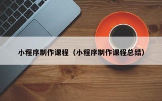雅安小程序制作课程（小程序制作课程总结）