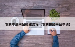 雅安专利申请网站搭建流程（专利在线平台申请）
