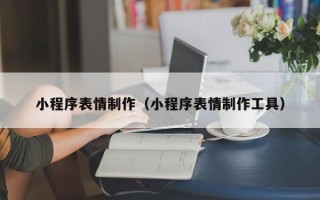雅安小程序表情制作（小程序表情制作工具）