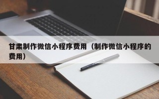 雅安甘肃制作微信小程序费用（制作微信小程序的费用）