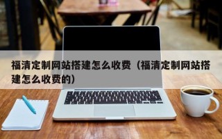 雅安福清定制网站搭建怎么收费（福清定制网站搭建怎么收费的）