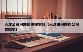 雅安天津公司网站搭建哪家好（天津做网站的公司有哪家）