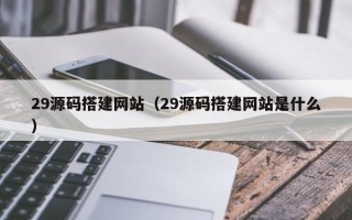 雅安29源码搭建网站（29源码搭建网站是什么）
