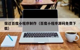 雅安宿迁百度小程序制作（百度小程序源码免费下载）