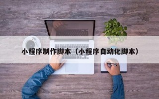 雅安小程序制作脚本（小程序自动化脚本）