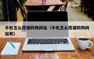 雅安手机怎么搭建购物网站（手机怎么搭建购物网站呢）