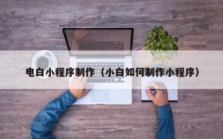 雅安电白小程序制作（小白如何制作小程序）