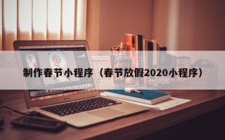 雅安制作春节小程序（春节放假2020小程序）