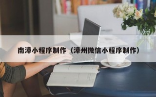 雅安南漳小程序制作（漳州微信小程序制作）