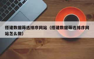 雅安搭建数据筛选排序网站（搭建数据筛选排序网站怎么做）