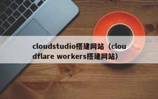 雅安cloudstudio搭建网站（cloudflare workers搭建网站）