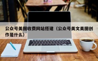 雅安公众号美图收费网站搭建（公众号美文美图创作是什么）