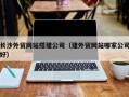 雅安长沙外贸网站搭建公司（建外贸网站哪家公司好）