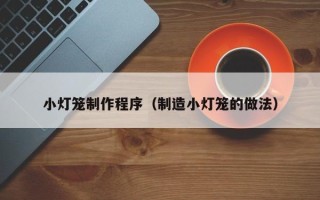 雅安小灯笼制作程序（制造小灯笼的做法）