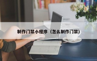 雅安制作门禁小程序（怎么制作门禁）