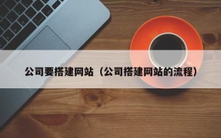 雅安公司要搭建网站（公司搭建网站的流程）